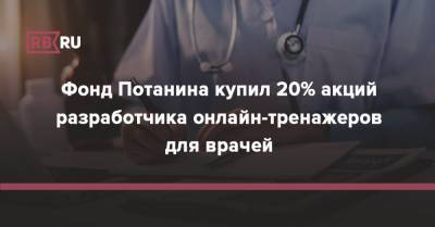 Фонд Потанина купил 20% акций разработчика онлайн-тренажеров для врачей - rb.ru - Россия