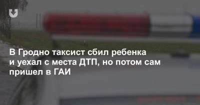 В Гродно таксист сбил ребенка и уехал с места ДТП, но потом сам пришел в ГАИ - news.tut.by