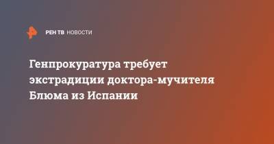 Генпрокуратура требует экстрадиции доктора-мучителя Блюма из Испании - ren.tv - Испания