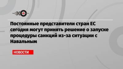 Алексей Навальный - Жозеп Боррель - Постоянные представители стран ЕС сегодня могут принять решение о запуске процедуры санкций из-за ситуации с Навальным - echo.msk.ru