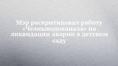 Наиль Магдеев - Мэр раскритиковал работу «Челныводоканала» на ликвидации аварии в детском саду - chelny-izvest.ru - Набережные Челны