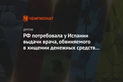 РФ потребовала у Испании выдачи врача, обвиняемого в хищении денежных средств Чаадаевой - championat.com - Сочи - Испания