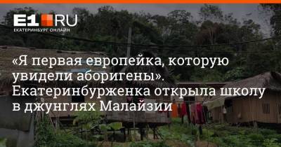 «Я первая европейка, которую увидели аборигены». Екатеринбурженка открыла школу в джунглях Малайзии - e1.ru - Екатеринбург - Малайзия - Таиланд