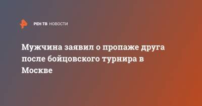 Мужчина заявил о пропаже друга после бойцовского турнира в Москве - ren.tv - Москва - Ставрополье