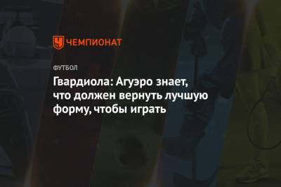 Хосеп Гвардиола - Серхио Агуэро - Гвардиола: Агуэро знает, что должен вернуть лучшую форму, чтобы играть - championat.com