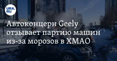 Автоконцерн Geely отзывает партию машин из-за морозов в ХМАО - ura.news - Югра