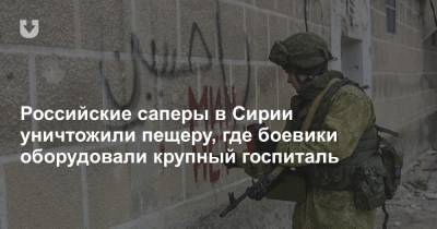 Российские саперы в Сирии уничтожили пещеру, где боевики оборудовали крупный госпиталь - news.tut.by - Россия - Сирия