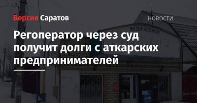Регоператор через суд получит долги с аткарских предпринимателей - nversia.ru - Саратовская обл. - район Аткарский