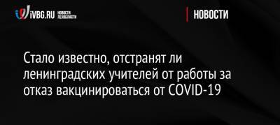 Стало известно, отстранят ли ленинградских учителей от работы за отказ вакцинироваться от COVID-19 - ivbg.ru - Россия - Ленинградская обл.