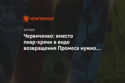 Андрей Червиченко - Квинси Промес - Червиченко: вместо пиар-хрени в виде возвращения Промеса нужно было покупать Хвичу - championat.com