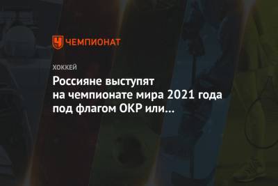 Россияне выступят на чемпионате мира 2021 года под флагом ОКР или Федерации хоккея России - championat.com - Рига - Латвия