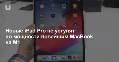 Новые iPad Pro не уступят по мощности новейшим MacBook на M1 - news.tut.by
