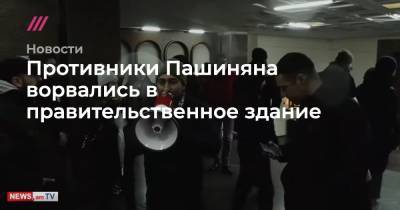 Никола Пашинян - Противники Пашиняна ворвались в правительственное здание - tvrain.ru - Ереван