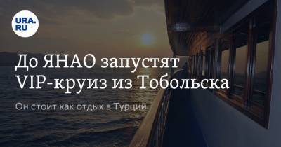 До ЯНАО запустят VIP-круиз из Тобольска. Он стоит как отдых в Турции - ura.news - Турция - Сургут - Тобольск - Салехард - окр. Янао