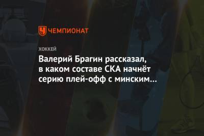 Елена Кузнецова - Валерий Брагин - Валерий Брагин рассказал, в каком составе СКА начнёт серию плей-офф с минским «Динамо» - championat.com - Минск