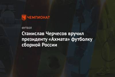 Станислав Черчесов - Владислав Безбородов - Магомед Даудов - Станислав Черчесов вручил президенту «Ахмата» футболку сборной России - championat.com