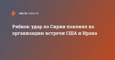 Сергей Рябков - Рябков: удар по Сирии повлиял на организацию встречи США и Ирана - ren.tv - Москва - США - Сирия - Вашингтон - Иран - Тегеран