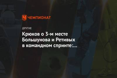 Александр Большунов - Глеб Ретивых - Крюков о 3-м месте Большунова и Ретивых в командном спринте: принцип бумеранга существует - championat.com - Сочи