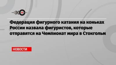 Владимир Морозов - Анна Щербакова - Михаил Коляда - Иван Букин - Евгений Тарасов - Александра Степанова - Евгений Семененко - Федерация фигурного катания на коньках России назвала фигуристов, которые отправятся на Чемпионат мира в Стокгольм - echo.msk.ru - Москва - Стокгольм