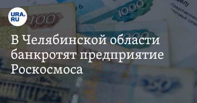 В Челябинской области банкротят предприятие Роскосмоса - ura.news - Челябинская обл.