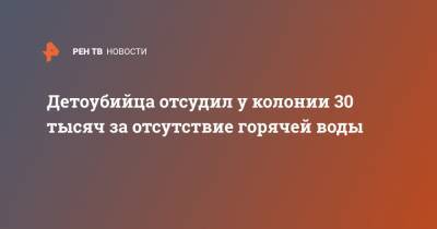 Детоубийца отсудил у колонии 30 тысяч за отсутствие горячей воды - ren.tv