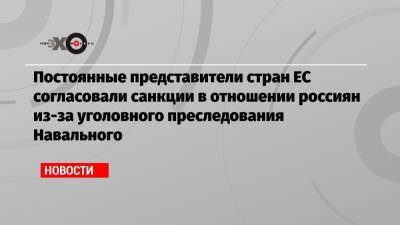 Алексей Навальный - Жозеп Боррель - Постоянные представители стран ЕС согласовали санкции в отношении россиян из-за уголовного преследования Навального - echo.msk.ru