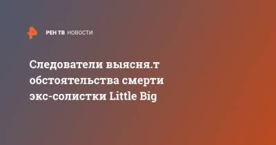 Анна Кастельянос - Следователи выясняет обстоятельства смерти экс-солистки Little Big - ren.tv - Санкт-Петербург