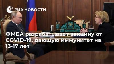 Владимир Путин - Вероника Скворцова - ФМБА разрабатывает вакцину от COVID-19, дающую иммунитет на 13-17 лет - ria.ru - Москва - Россия