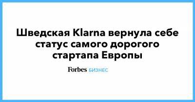 Шведская Klarna вернула себе статус самого дорогого стартапа Европы - forbes.ru - Швеция - Европа