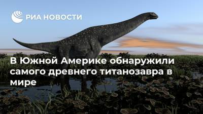В Южной Америке обнаружили самого древнего титанозавра в мире - ria.ru - Москва