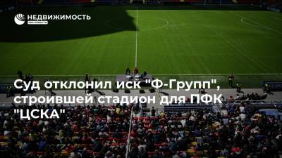 Суд отклонил иск "Ф-Групп", строившей стадион для ПФК "ЦСКА" - realty.ria.ru - Москва