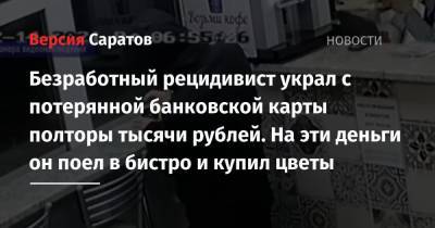 Безработный рецидивист украл с потерянной банковской карты полторы тысячи рублей. На эти деньги он поел в бистро и купил цветы - nversia.ru - Саратов - р-н Кировский