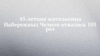 45-летняя жительница Набережных Челнов отжалась 105 раз - chelny-izvest.ru - респ. Татарстан - Набережные Челны - Зеленодольск