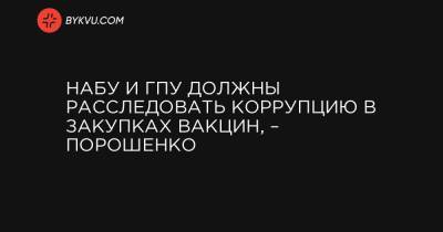 Петр Порошенко - НАБУ и ГПУ должны расследовать коррупцию в закупках вакцин, – Порошенко - bykvu.com - Ивано-Франковская обл.