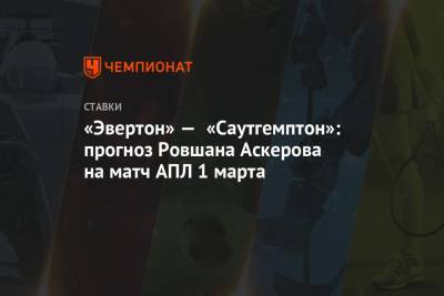 Ровшан Аскеров - «Эвертон» — «Саутгемптон»: прогноз Ровшана Аскерова на матч АПЛ 1 марта - championat.com