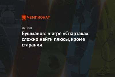 Евгений Бушманов - Бушманов: в игре «Спартака» сложно найти плюсы, кроме старания - championat.com - Казань