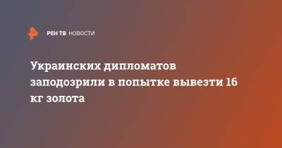 Украинских дипломатов заподозрили в попытке вывезти 16 кг золота - ren.tv - Украина