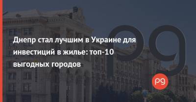 Днепр стал лучшим в Украине для инвестиций в жилье: топ-10 выгодных городов - thepage.ua - Киев - Днепр - Одесса - Запорожье - Винница