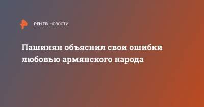 Никол Пашинян - Пашинян объяснил свои ошибки любовью армянского народа - ren.tv - Армения - Ереван