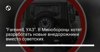 Андрей Таран - "Farewell, УАЗ". В Минобороны хотят разработать новые внедорожники вместо советских - liga.net