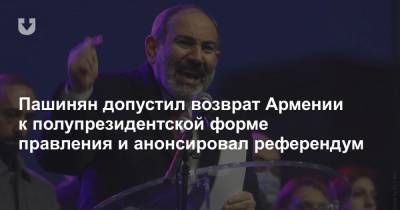 Пашинян допустил возврат Армении к полупрезидентской форме правления и анонсировал референдум - news.tut.by