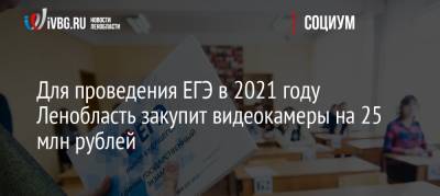 Для проведения ЕГЭ в 2021 году Ленобласть закупит видеокамеры на 25 млн рублей - ivbg.ru - Ленинградская обл.