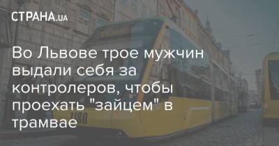 Во Львове трое мужчин выдали себя за контролеров, чтобы проехать "зайцем" в трамвае - strana.ua - Львов