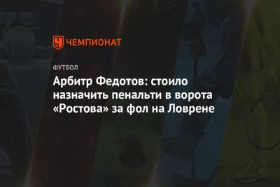 Алексей Матюнин - Игорь Федотов - Арбитр Федотов: стоило назначить пенальти в ворота «Ростова» за фол на Ловрене - championat.com