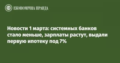 Новости 1 марта: системных банков стало меньше, зарплаты растут, выдали первую ипотеку под 7% - epravda.com.ua