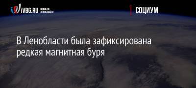 В Ленобласти была зафиксирована редкая магнитная буря - ivbg.ru - Ленинградская обл.
