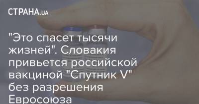 "Это спасет тысячи жизней". Словакия привьется российской вакциной "Спутник V" без разрешения Евросоюза - strana.ua - Словакия
