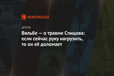 Наталья Непряева - Денис Спицов - Елена Вяльбе - Вяльбе — о травме Спицова: если сейчас руку нагрузить, то он её доломает - championat.com - Тюмень