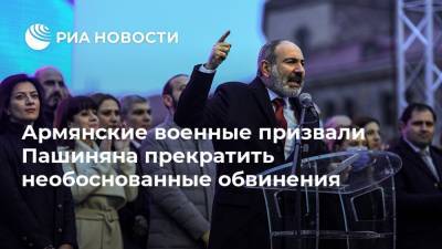 Никол Пашинян - Никола Пашинян - Серж Саргсян - Армянские военные призвали Пашиняна прекратить необоснованные обвинения - ria.ru - Армения - Ереван