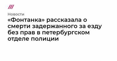 «Фонтанка» рассказала о смерти задержанного за езду без прав в петербургском отделе полиции - tvrain.ru - Санкт-Петербург - район Невский